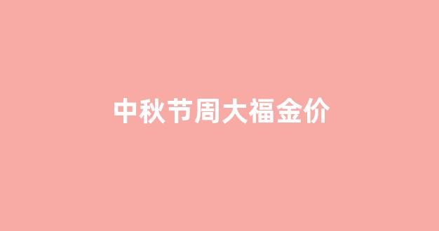 中秋节周大福活动_中秋节周大福金价