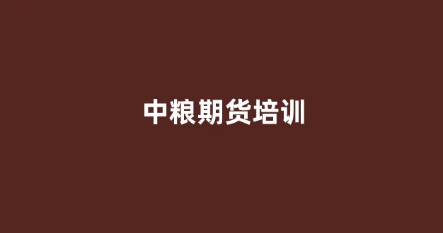中粮期货培训(中粮期货有限公司待遇)_https://www.gfdzclz.com_创业板_第1张