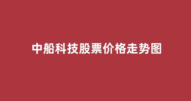 中船科技股票价格走势图(中船科技股票行情)_https://www.eamstsz.com_上交所_第1张