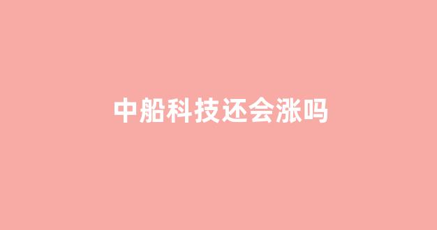 中船科技还会涨吗(中船科技后市如何)_https://www.lclxwz.com_郑商所_第1张