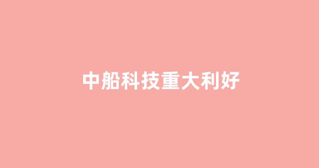 中船科技重大利好(中船科技的价格)_https://www.jnskb.com_装修公司_第1张