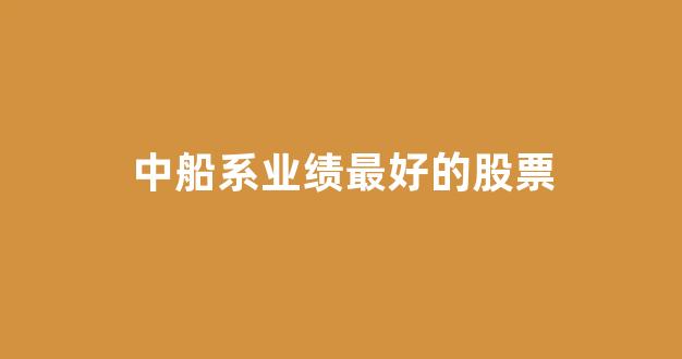 中船系业绩最好的股票(中船产业链及上市公司)_https://www.gfdzclz.com_深交所_第1张