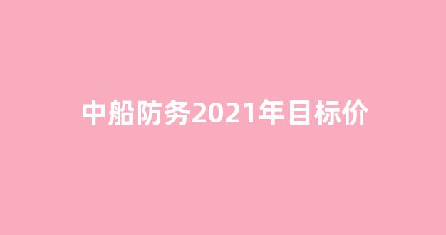 中船防务2021年目标价(中船防务目标价位)_https://www.nalian8.com_深交所_第1张