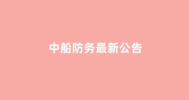 中船防务最新公告(中船防务官网)_https://www.eamstsz.com_上交所_第1张