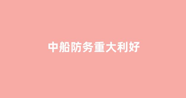 中船防务重大利好(中船防务利好消息)_https://www.eamstsz.com_科创板_第1张