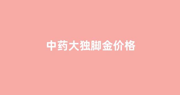 大独脚金和小独脚金药效一样吗_中药大独脚金价格