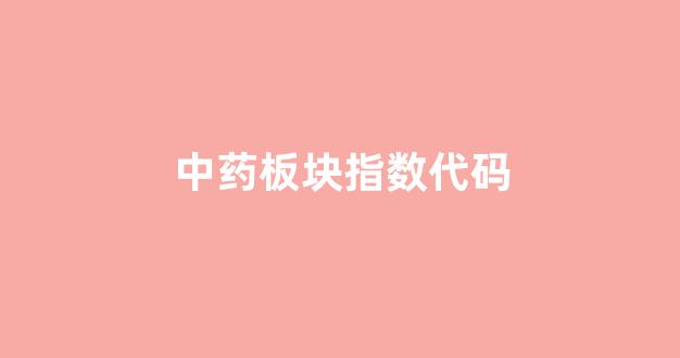 中药板块指数代码(中药板块etf)_https://www.taocizhiliang.com_装修公司_第1张