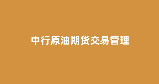 中行原油期货交易管理(中国银行原油)_https://www.fzdzcxj.com_北交所_第1张