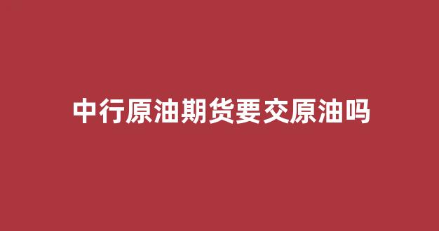 中行原油期货要交原油吗(中行原油期货事件)_https://www.fzdzcxj.com_科创板_第1张