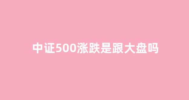 中证500涨跌是跟大盘吗(中证500一直涨)_https://www.syklpowerbike.com_深交所_第1张