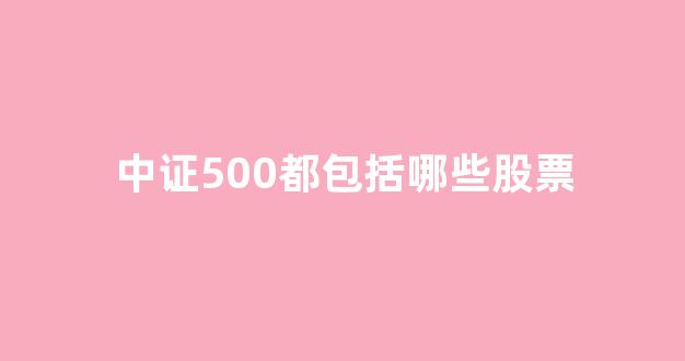 中证500都包括哪些股票(中证500股票一览)_https://www.eamstsz.com_北交所_第1张