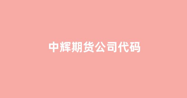 中辉期货公司代码(中辉期货公司在哪里)_https://www.eamstsz.com_上交所_第1张