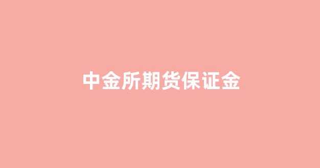 中金所期货保证金(中金所期货保证金怎么交)_https://www.eamstsz.com_北交所_第1张