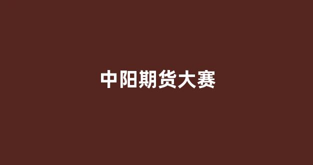 中阳期货大赛(中国期货交易大赛)_https://www.xzdzcjn.com_创业板_第1张