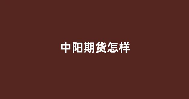 中阳期货怎样(中阳期货公司)_https://www.fzdzcxj.com_创业板_第1张