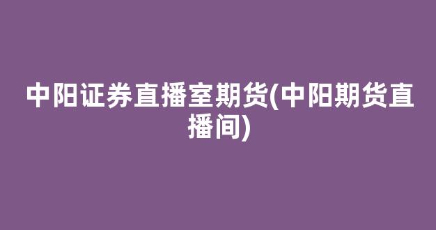中阳证券直播室期货(中阳期货直播间)_https://www.kairu168.com_上期所_第1张