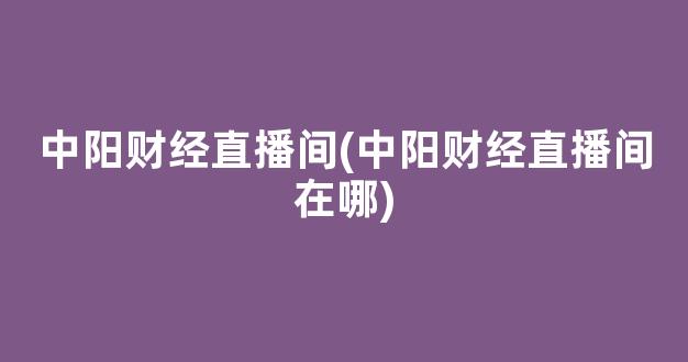 中阳财经直播间(中阳财经直播间在哪)_https://www.kairu168.com_大商所_第1张