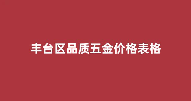 北京丰台区五金市场_丰台区品质五金价格表格