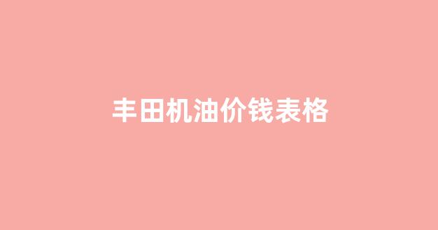 丰田机油价钱表格查询_丰田机油价钱表格