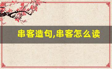 串客造句,串客怎么读,串客的意思,串客的组词-第1张图片-我的生活随想