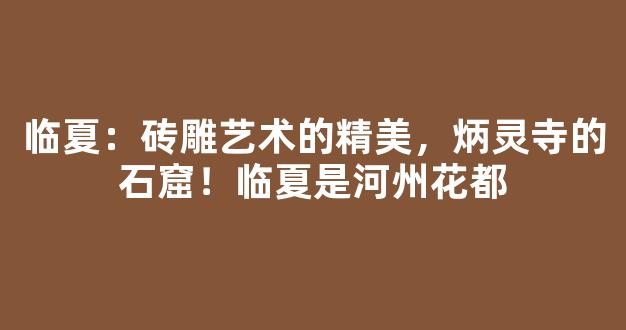 临夏：砖雕艺术的精美，炳灵寺的石窟！临夏是河州花都