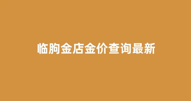 临朐金店金价查询最新_临朐金店金价查询最新今天