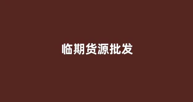 临期货源批发(临期食品货源批发网)_https://www.xzdzcjx.com_深交所_第1张