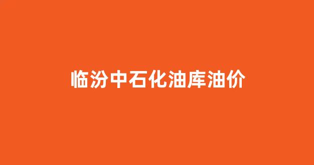 山西临汾中石化_临汾中石化油库油价