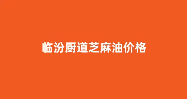 临汾做香油的_临汾厨道芝麻油价格