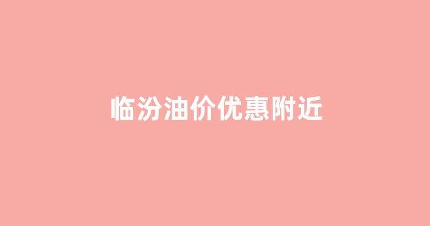 山西省临汾市今日油价_临汾油价优惠附近