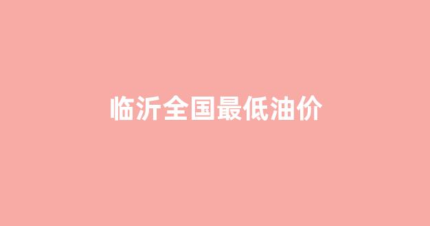 临沂全国最低油价_临沂油价上涨