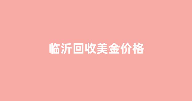 临沂回收美金价格_临沂今日黄金回收价查询