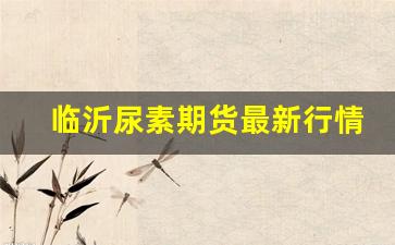 临沂尿素期货最新行情价格(临沂尿素水批发价格)_https://www.haiwangdasha.com_上期能源_第1张