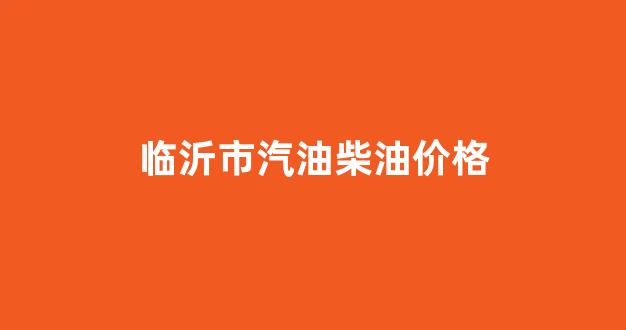 临沂市汽油柴油价格_临沂汽油价格92号最新价格