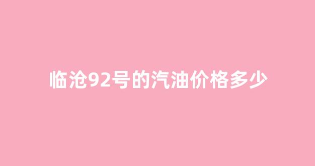 临沧92号的汽油价格多少_今日临沧