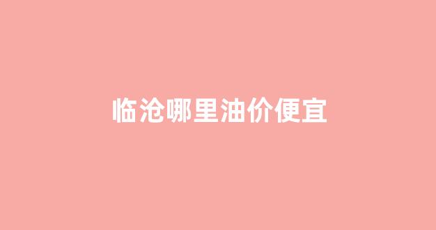 临沧哪里油价便宜些_临沧哪里油价便宜