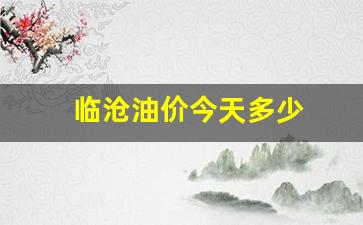 临沧油价今天多少_临沧市柴油价格