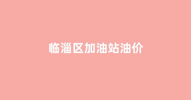 临淄加油站哪里便宜_临淄区加油站油价