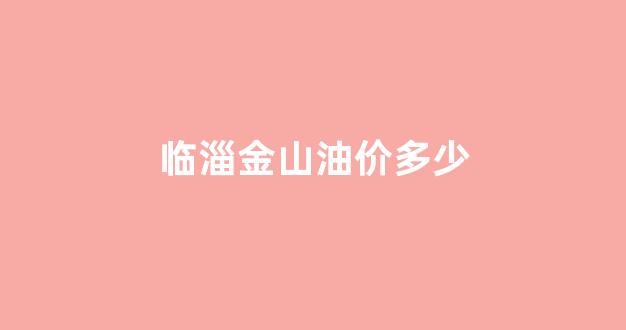 临淄区加油站油价_临淄金山油价多少