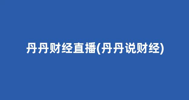 丹丹财经直播(丹丹说财经)(丹丹生活百家号)_https://www.kskjyy.com_效果图_第1张