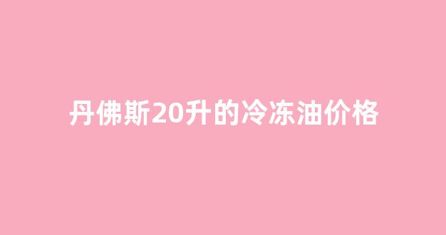 丹佛斯压缩机冷冻油对照表_丹佛斯20升的冷冻油价格