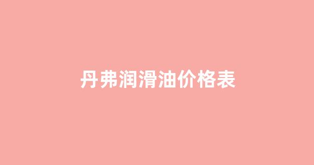 丹弗润滑油价格表和图片_丹弗润滑油价格表