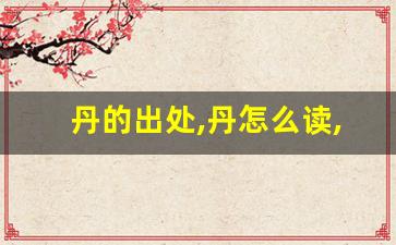 丹的出处,丹怎么读,丹的意思,丹的拼音-第1张图片-我的生活随想