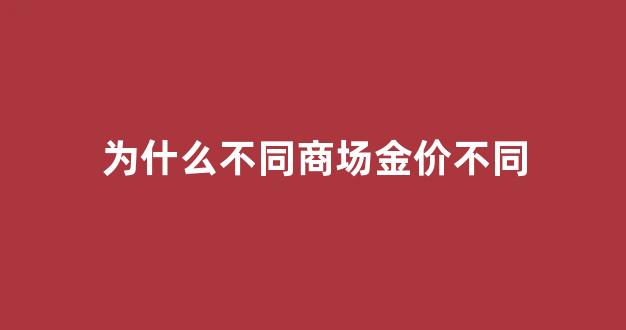 为什么不同的金店价格不一样_为什么不同商场金价不同