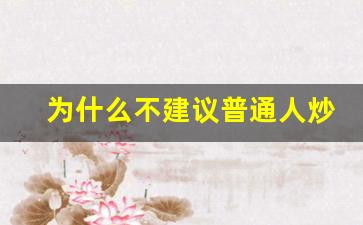 为什么不建议普通人炒股(为什么不建议普通人炒股赚钱)_https://www.gfdzclz.com_北交所_第1张