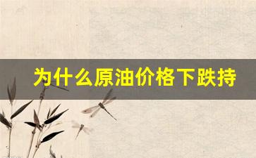 为什么原油价格下跌持续-为什么原油一直跌