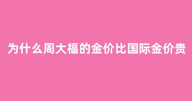 为什么周大福的金价比实时金价贵_为什么周大福的金价比国际金价贵
