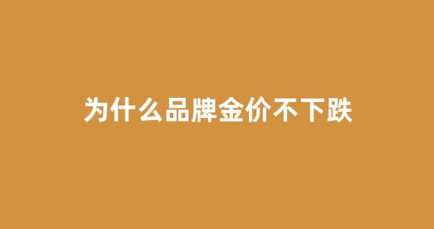 为什么品牌金价不下跌_为什么每个品牌金价差这么多
