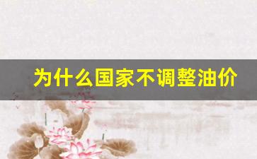 为什么国家不调整油价呢-油价为什么不下调