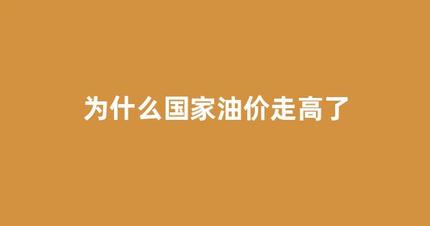 油价上涨国家为什么不控制_为什么国家油价走高了